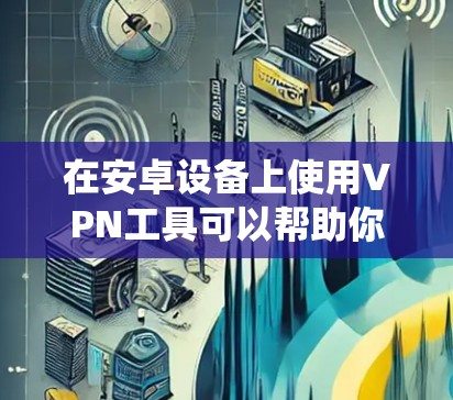 在安卓设备上使用VPN工具可以帮助你加密网络流量、保护隐私、绕过地域限制或访问受限内容。以下是一些常见的安卓VPN工具及其特点