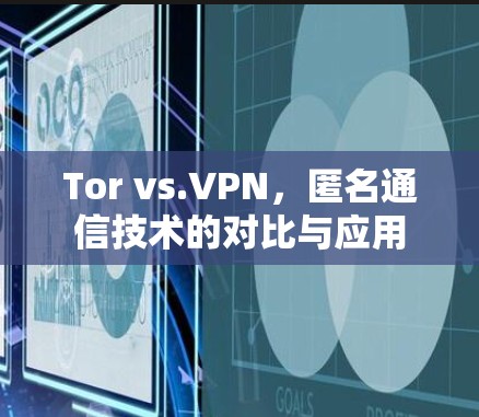 Tor vs.VPN,匿名通信技术的对比与应用