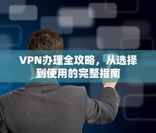 VPN办理全攻略，从选择到使用的完整指南