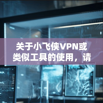关于小飞侠VPN或类似工具的使用,请注意以下重要信息