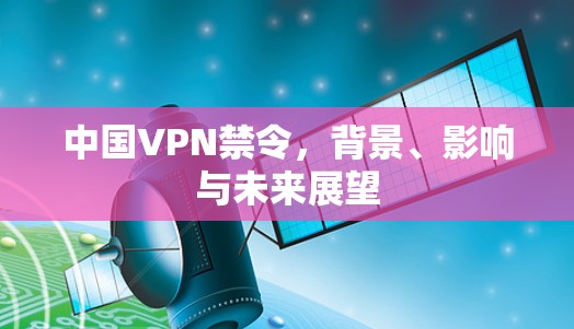 中国VPN禁令,背景、影响与未来展望