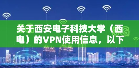 关于西安电子科技大学(西电)的VPN使用信息,以下是常见问题的解答及注意事项