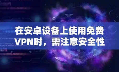 在安卓设备上使用免费VPN时，需注意安全性、隐私保护及稳定性。以下是一些相对可靠的选择及注意事项