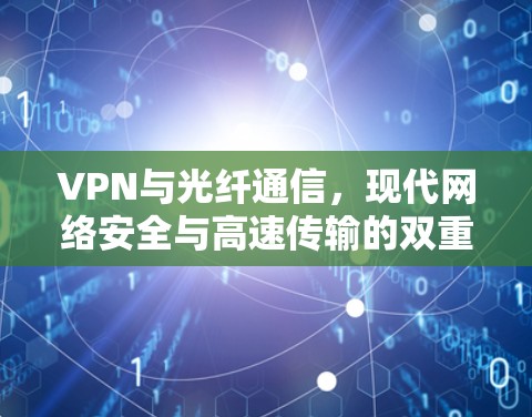 VPN与光纤通信，现代网络安全与高速传输的双重保障