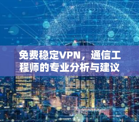 免费稳定VPN，通信工程师的专业分析与建议
