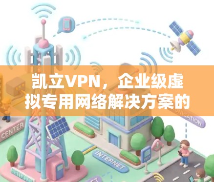 凯立VPN，企业级虚拟专用网络解决方案的全面解析