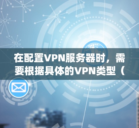 在配置VPN服务器时，需要根据具体的VPN类型（如PPTP、L2TP/IPsec、OpenVPN、WireGuard等）填写相应的服务器信息。以下是通用步骤和常见填写内容