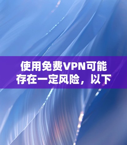 使用免费VPN可能存在一定风险,以下是一些关键注意事项和建议,帮助你更安全地选择和使用