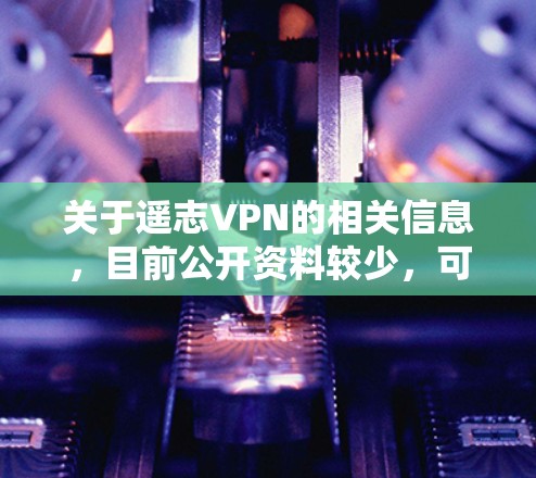 关于遥志VPN的相关信息，目前公开资料较少，可能存在以下情况，需谨慎对待