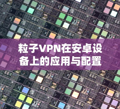 粒子VPN在安卓设备上的应用与配置指南