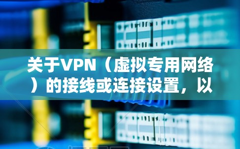 关于VPN（虚拟专用网络）的接线或连接设置，以下是简明指南，适用于不同场景