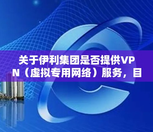 关于伊利集团是否提供VPN（虚拟专用网络）服务，目前没有公开信息表明伊利集团有面向公众或员工的VPN产品。以下是相关情况的说明