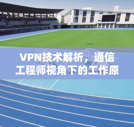 VPN技术解析，通信工程师视角下的工作原理与应用场景